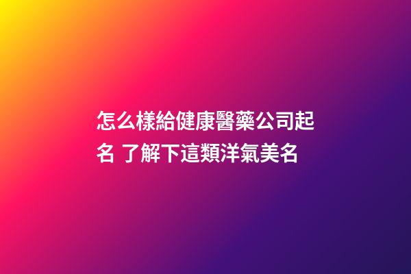 怎么樣給健康醫藥公司起名 了解下這類洋氣美名-第1張-公司起名-玄機派